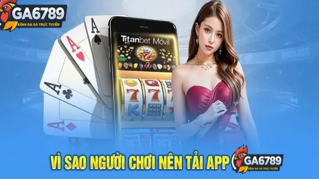 Vì Sao Người Chơi Nên Tải App Ga6789?